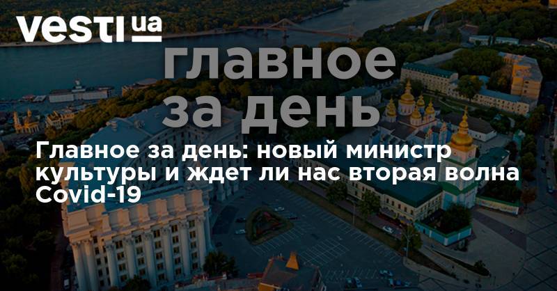Владимир Зеленский - Арсен Аваков - Александр Ткаченко - Главное за день: новый министр культуры и ждет ли нас вторая волна Covid-19 - vesti.ua - Украина