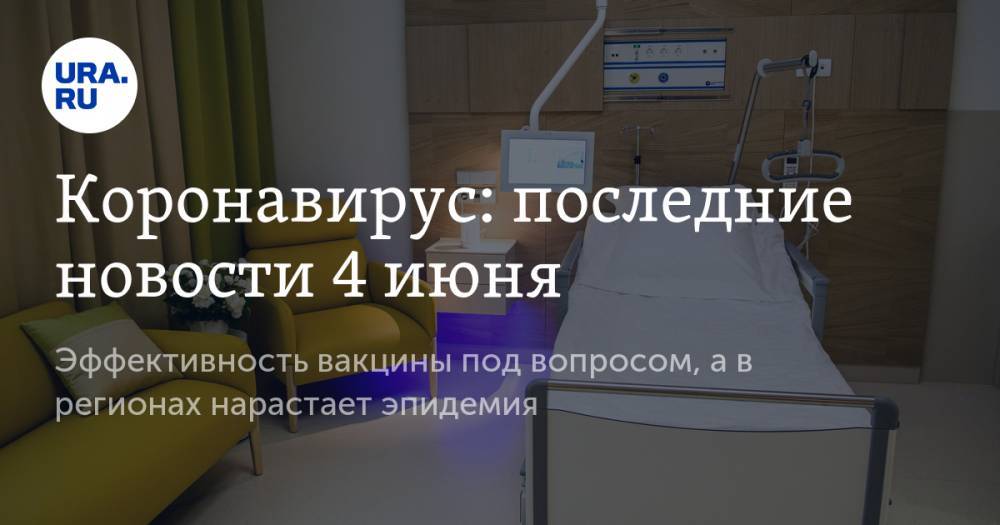 Коронавирус: последние новости 4 июня. Эффективность вакцины под вопросом, а в регионах нарастает эпидемия - ura.news - Россия - Китай - США - Англия - Челябинская обл. - Бразилия - Испания - Свердловская обл. - Югра - Ухань