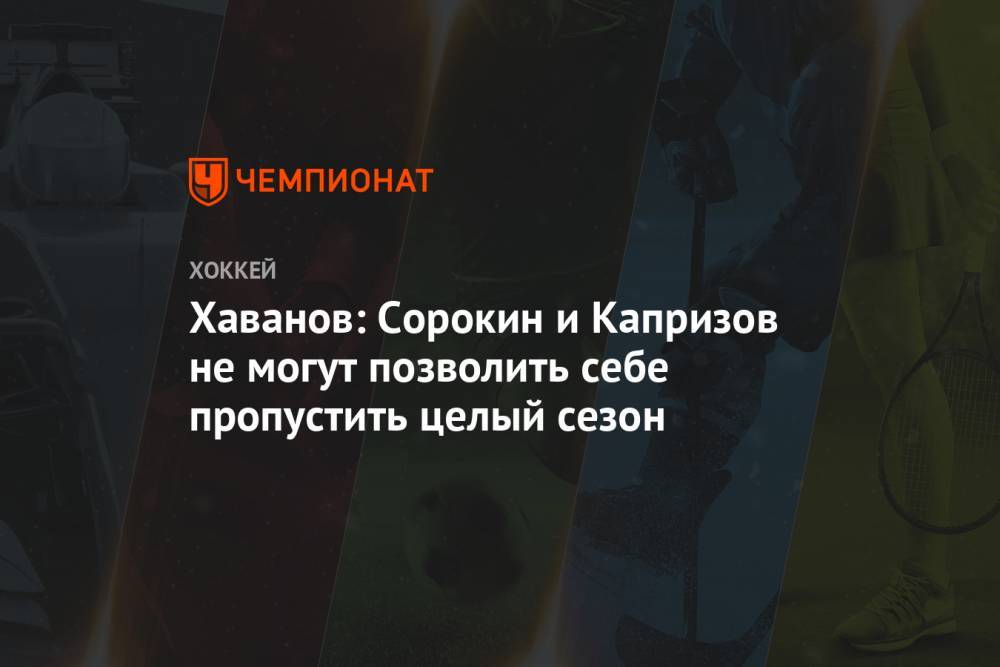 Илья Сорокин - Кирилл Капризов - Хаванов: Сорокин и Капризов не могут позволить себе пропустить целый сезон - championat.com