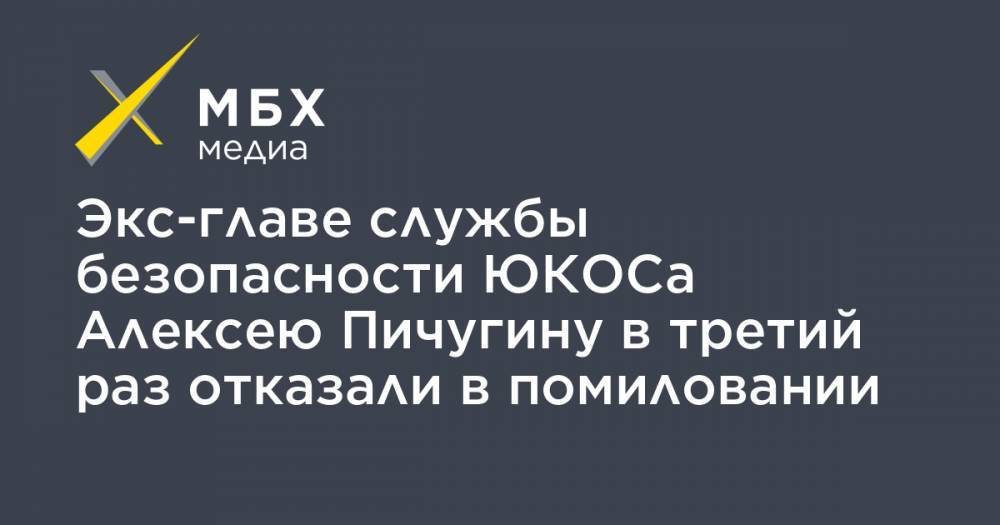 Владимир Путин - Экс-главе службы безопасности ЮКОСа Алексею Пичугину в третий раз отказали в помиловании - mbk.news - Украина - Оренбург