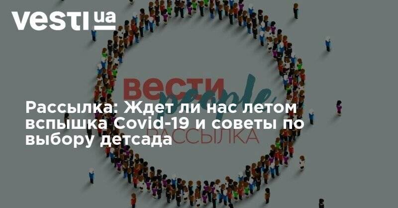 Рассылка: Ждет ли нас летом вспышка Covid-19 и советы по выбору детсада - vesti.ua