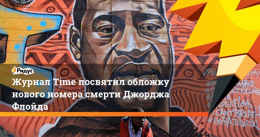 Джордж Флойд - Журнал Time посвятил обложку нового номера смерти Джорджа Флойда - ridus.ru - США