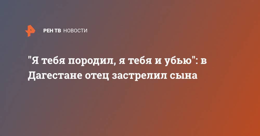 "Я тебя породил, я тебя и убью": в Дагестане отец застрелил сына - ren.tv - респ. Дагестан - Буйнакск