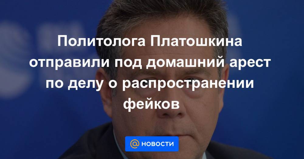 Политолога Платошкина отправили под домашний арест по делу о распространении фейков - news.mail.ru - Москва - Россия - Хабаровский край