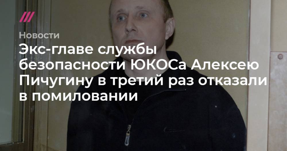 Алексей Пичугин - Экс-главе службы безопасности ЮКОСа Алексею Пичугину в третий раз отказали в помиловании - tvrain.ru - Украина - Нефтеюганск