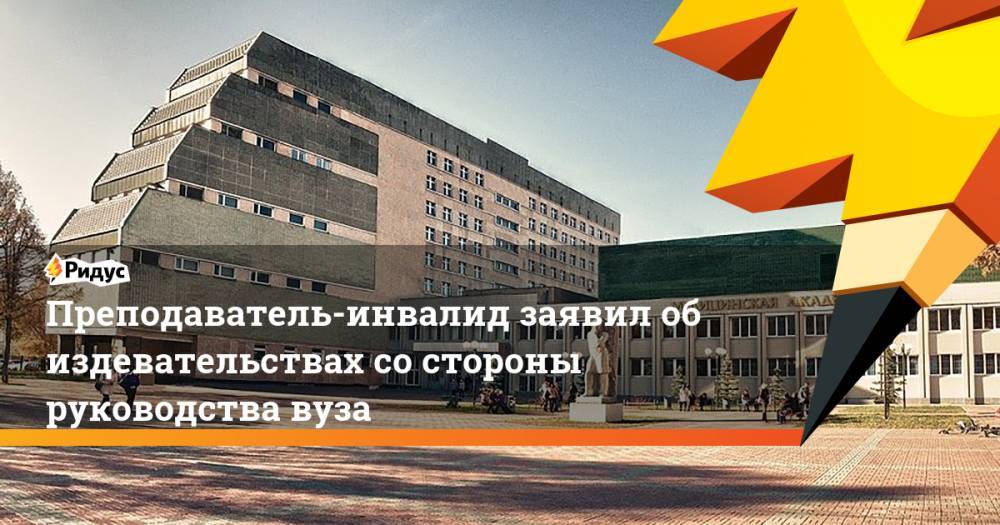 Преподаватель-инвалид заявил обиздевательствах состороны руководства вуза - ridus.ru