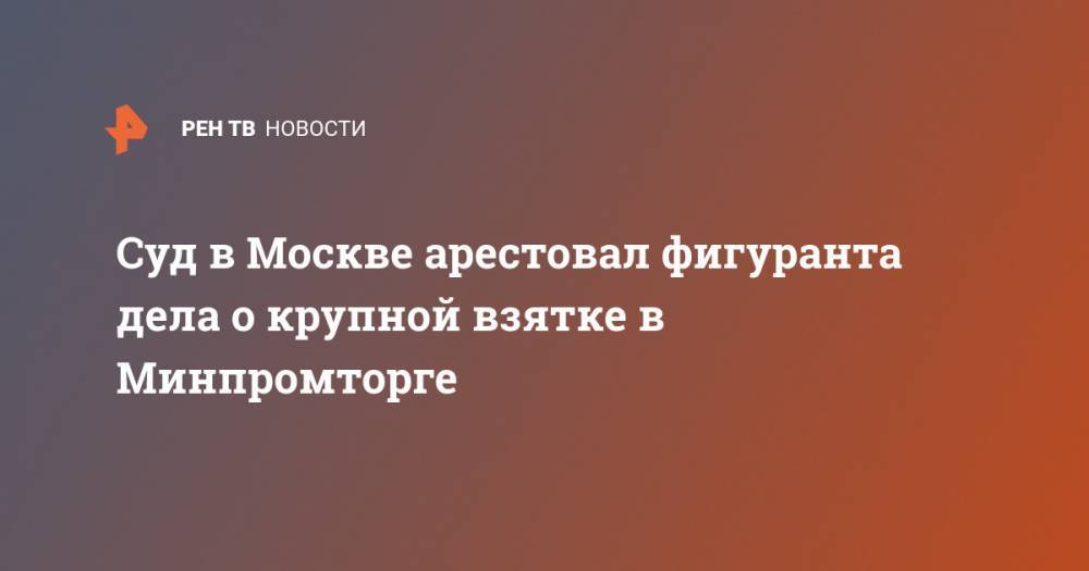 Юлий Иванов - Сергей Гармаш - Суд в Москве арестовал фигуранта дела о крупной взятке в Минпромторге - ren.tv - Москва