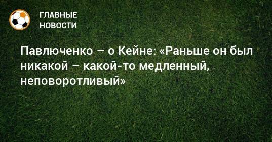 Роман Павлюченко - Гарри Кейн - Павлюченко – о Кейне: «Раньше он был никакой – какой-то медленный, неповоротливый» - bombardir.ru - Россия