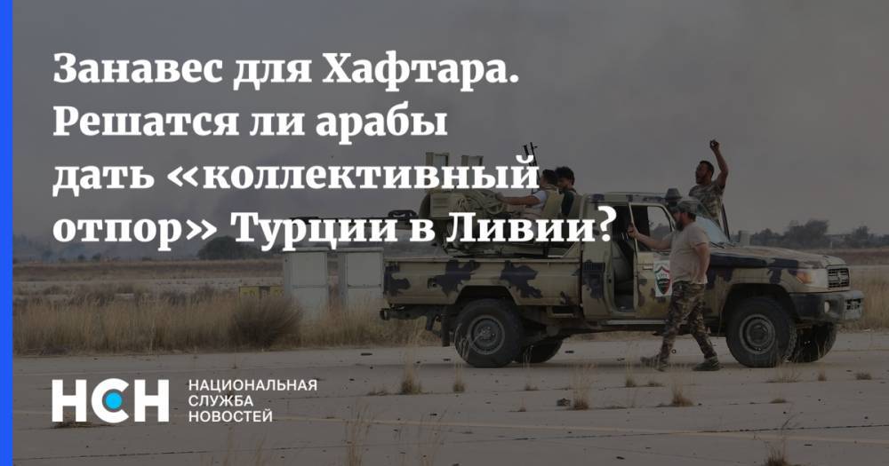 Занавес для Хафтара. Решатся ли арабы дать «коллективный отпор» Турции в Ливии? - nsn.fm - Турция - Анкара - Ливия - Каир - Триполи
