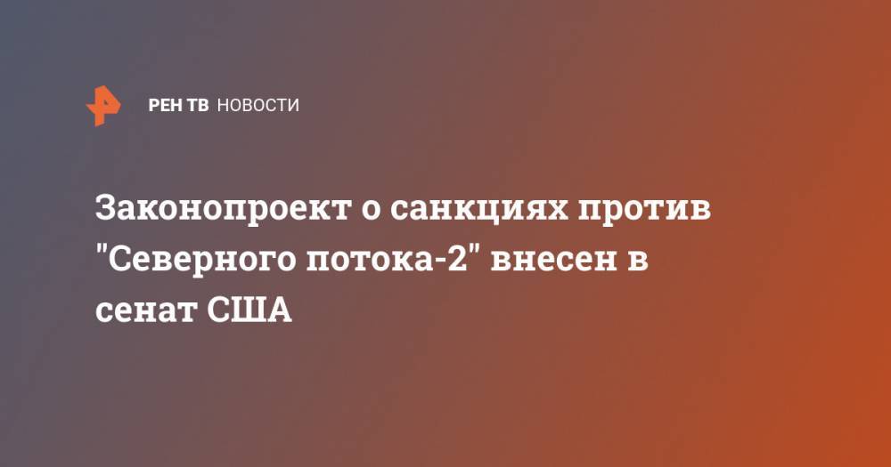 Законопроект о санкциях против "Северного потока-2" внесен в сенат США - ren.tv - Россия - США - Германия