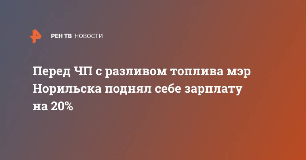 Перед ЧП с разливом топлива мэр Норильска поднял себе зарплату на 20% - ren.tv - Россия - Норильск