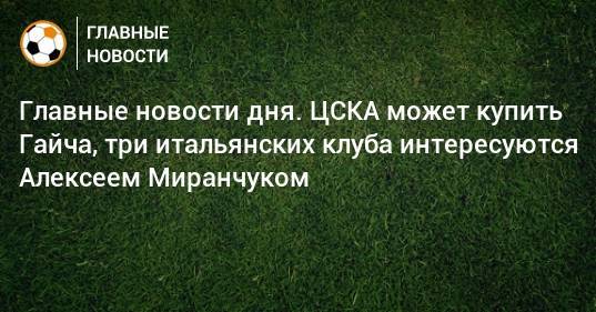 Алексей Миранчук - Главные новости дня. ЦСКА может купить Гайча, три итальянских клуба интересуются Алексеем Миранчуком - bombardir.ru - Англия
