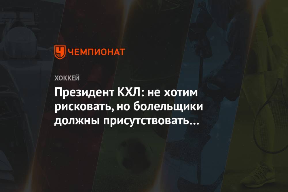 Алексей Морозов - Президент КХЛ: не хотим рисковать, но болельщики должны присутствовать на трибунах - championat.com