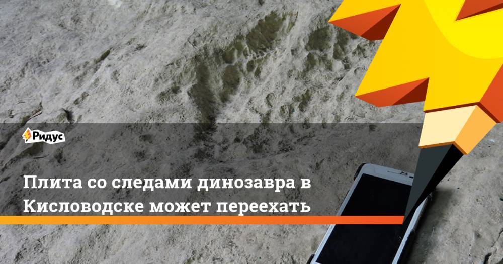 Плита со следами динозавра в Кисловодске может переехать - ridus.ru - Россия - Грузия - Таджикистан - Туркмения - Ставрополье - Кисловодск