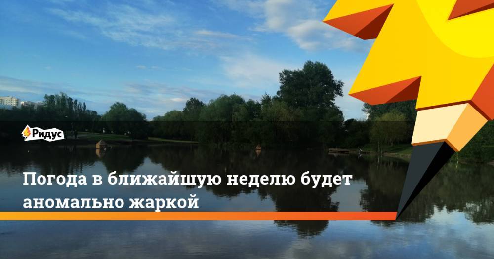 Погода в ближайшую неделю будет аномально жаркой - ridus.ru - Россия - Санкт-Петербург - респ. Коми - Пермь - Псковская обл. - окр.Сзфо - Новгородская обл.
