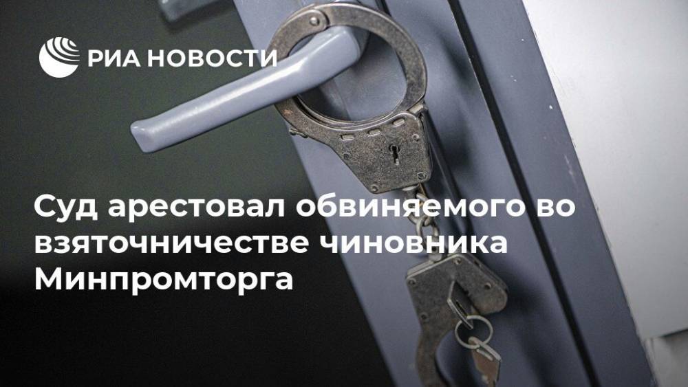 Юлия Иванова - Сергей Гармаш - Суд арестовал обвиняемого во взяточничестве чиновника Минпромторга - ria.ru - Москва