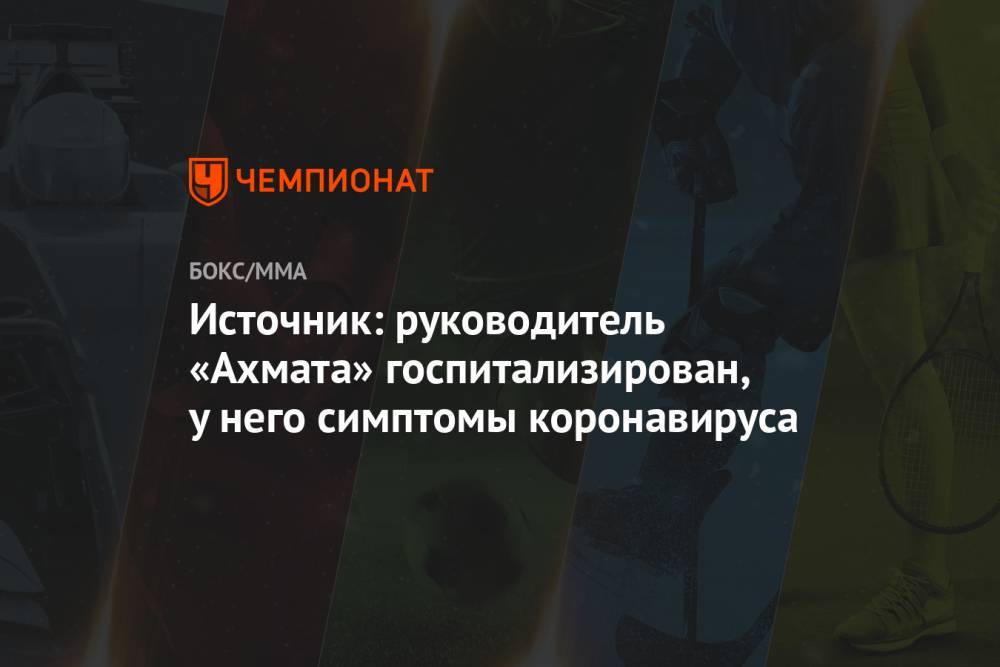 Рамзан Кадыров - Магомед Исмаилов - Александр Емельяненко - Абузайд Висмурадов - Источник: руководитель «Ахмата» госпитализирован, у него симптомы коронавируса - championat.com - респ. Чечня