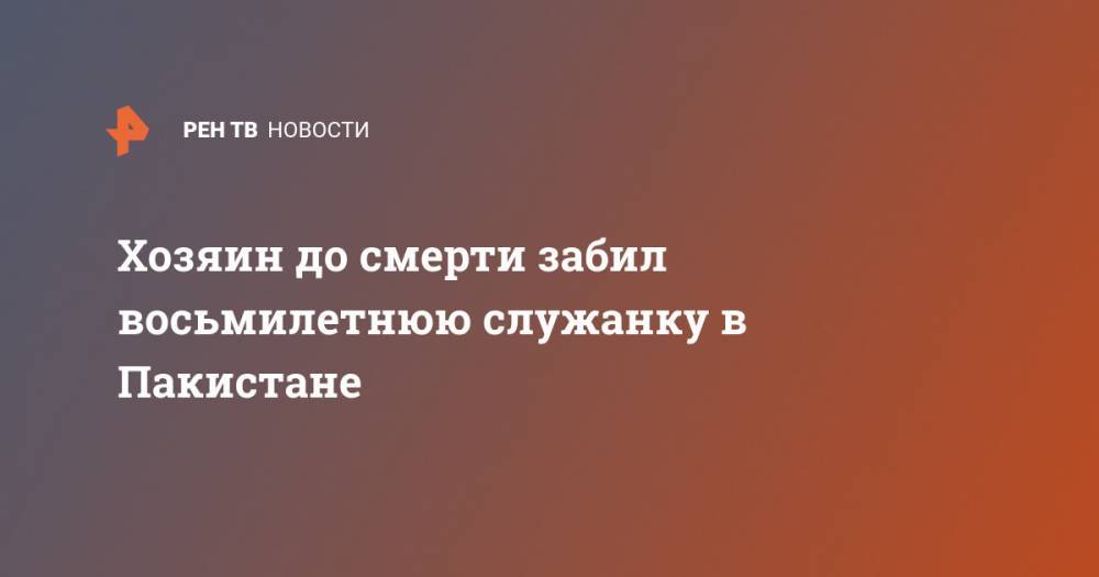 Хозяин до смерти забил восьмилетнюю служанку в Пакистане - ren.tv - Пакистан