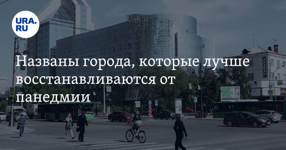 Названы города, которые лучше восстанавливаются от пандемии - ura.news - Новосибирск - Кемеровская обл. - Набережные Челны - Тюмень - Челябинск - Магнитогорск