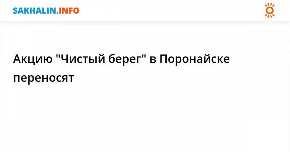 Акцию "Чистый берег" в Поронайске переносят - sakhalin.info - Поронайск