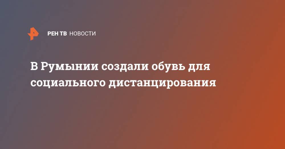 В Румынии создали обувь для социального дистанцирования - ren.tv - Румыния