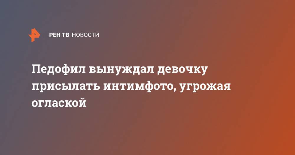 Педофил вынуждал девочку присылать интимфото, угрожая оглаской - ren.tv - Россия - Алтайский край - Югра - район Первомайский