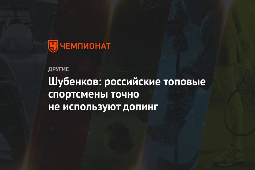 Сергей Шубенков - Шубенков: российские топовые спортсмены точно не используют допинг - championat.com - Россия