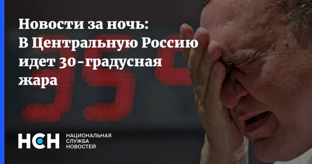 Роман Вильфанд - Новости за ночь: В Центральную Россию идет 30-градусная жара - nsn.fm - Москва - Россия - Санкт-Петербург