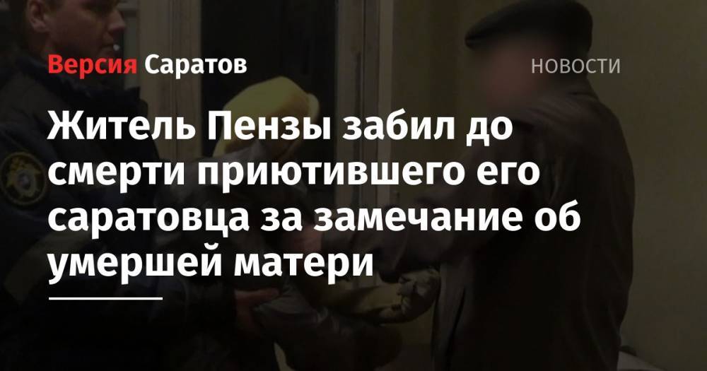 Житель Пензы забил до смерти приютившего его саратовца за замечание об умершей матери - nversia.ru - Саратов - Пенза