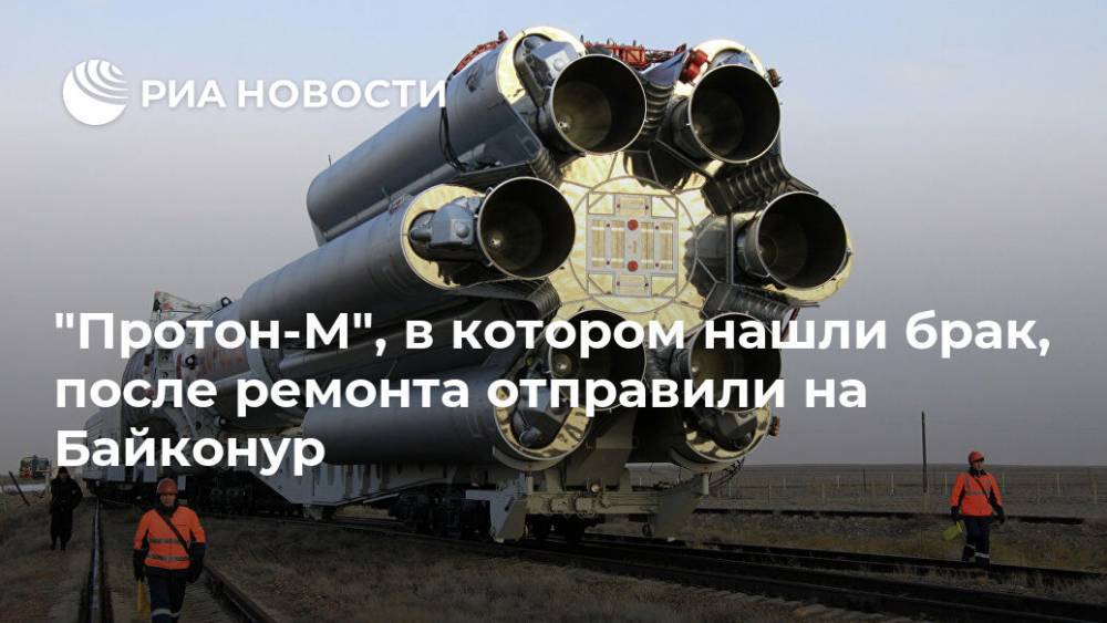 "Протон-М", в котором нашли брак, после ремонта отправили на Байконур - ria.ru - Москва - Байконур