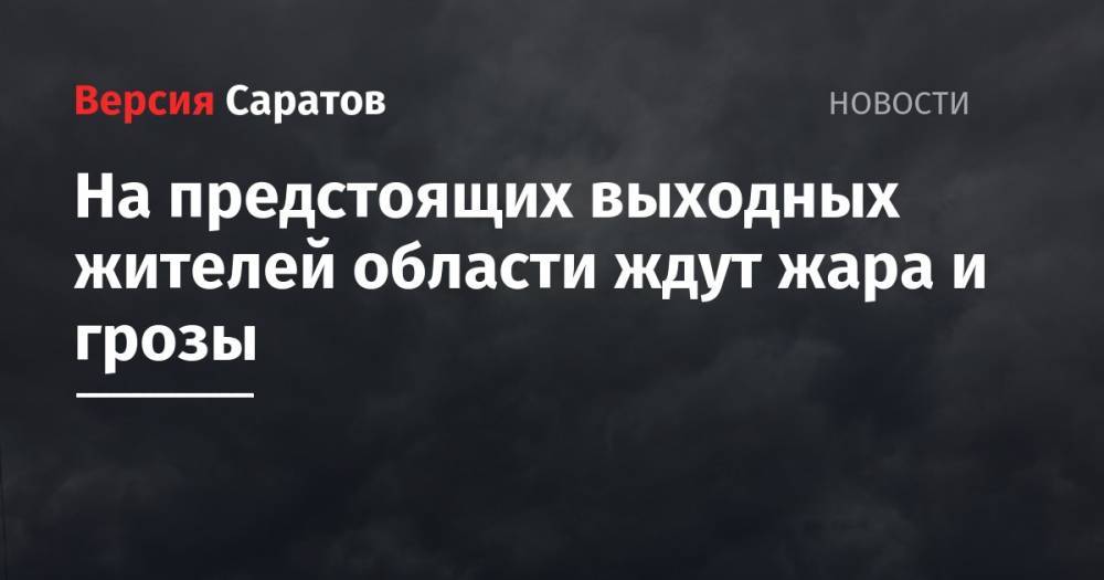 На предстоящих выходных жителей области ждут жара и грозы - nversia.ru - район Саратова