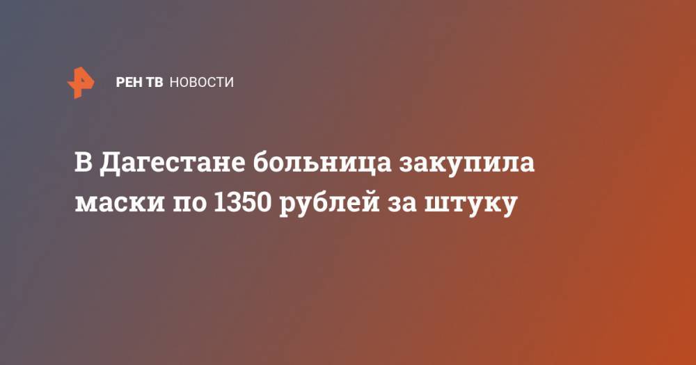 В Дагестане больница закупила маски по 1350 рублей за штуку - ren.tv - респ. Дагестан