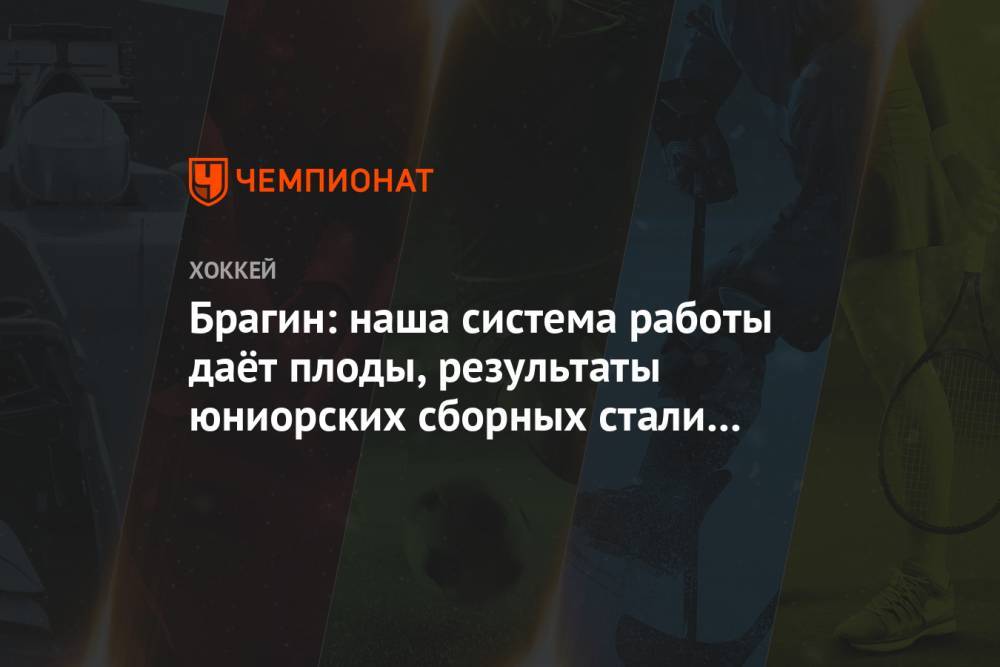 Валерий Брагин - Брагин: наша система работы даёт плоды, результаты юниорских сборных стали намного лучше - championat.com - Россия