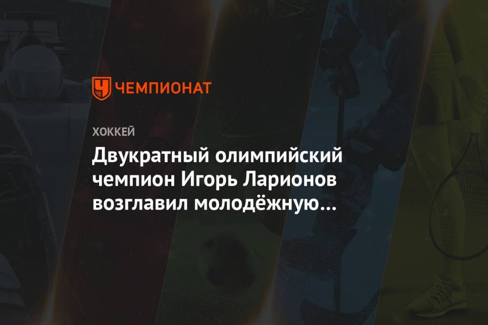 Валерий Брагин - Игорь Ларионов - Двукратный олимпийский чемпион Игорь Ларионов возглавил молодёжную сборную России - championat.com - Россия