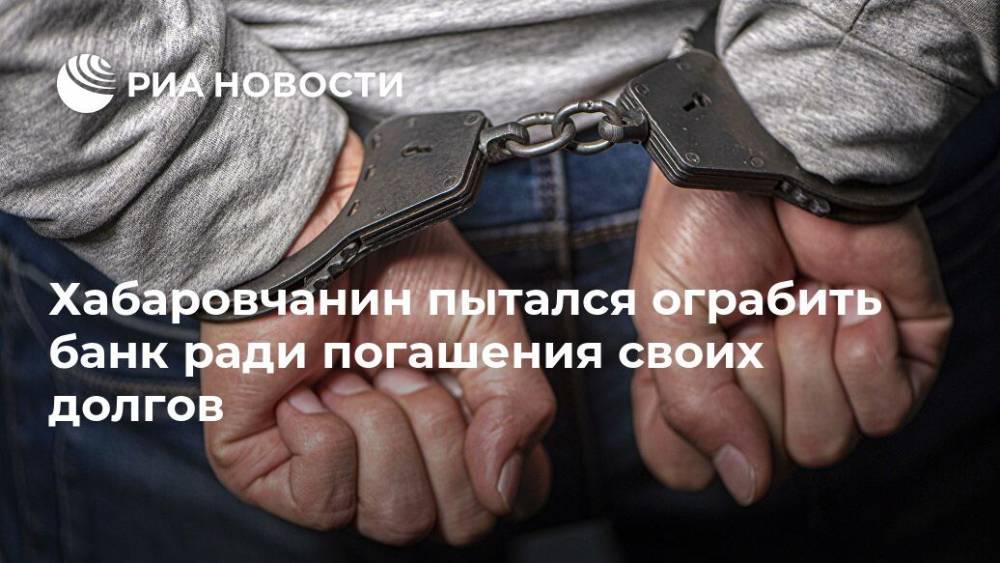 Хабаровчанин пытался ограбить банк ради погашения своих долгов - ria.ru - Россия - Хабаровский край - Хабаровск