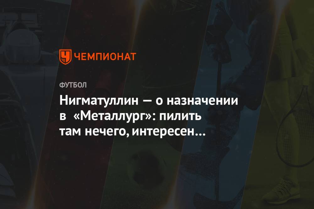 Руслан Нигматуллин - Сергей Пономарев - Нигматуллин — о назначении в «Металлург»: пилить там нечего, интересен сам проект - championat.com - Россия - Липецк