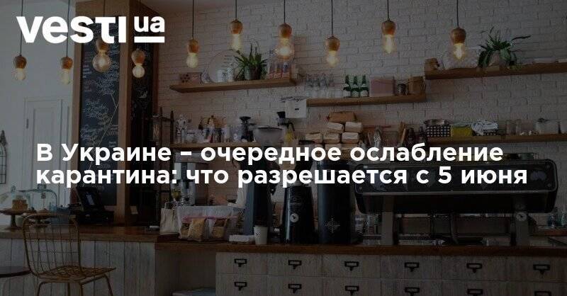 В Украине – очередное ослабление карантина: что разрешается с 5 июня - vesti.ua - Украина