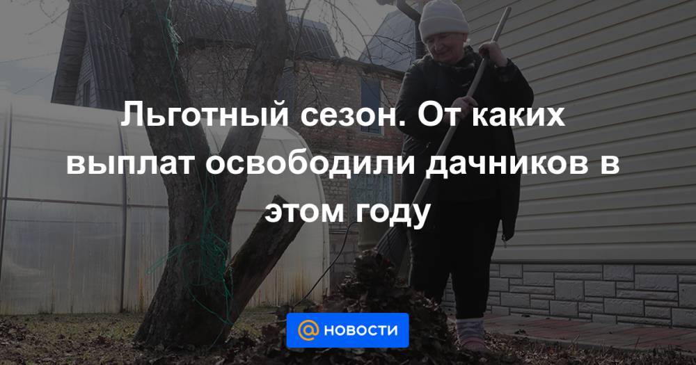 Иван Соловьев - Льготный сезон. От каких выплат освободили дачников в этом году - news.mail.ru - Россия