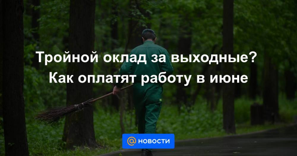 Тройной оклад за выходные? Как оплатят работу в июне - news.mail.ru - Россия