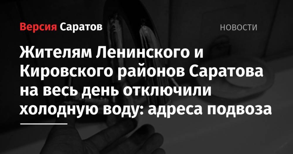 Жителям Ленинского и Кировского районов Саратова на весь день отключили холодную воду: адреса подвоза - nversia.ru - Саратов