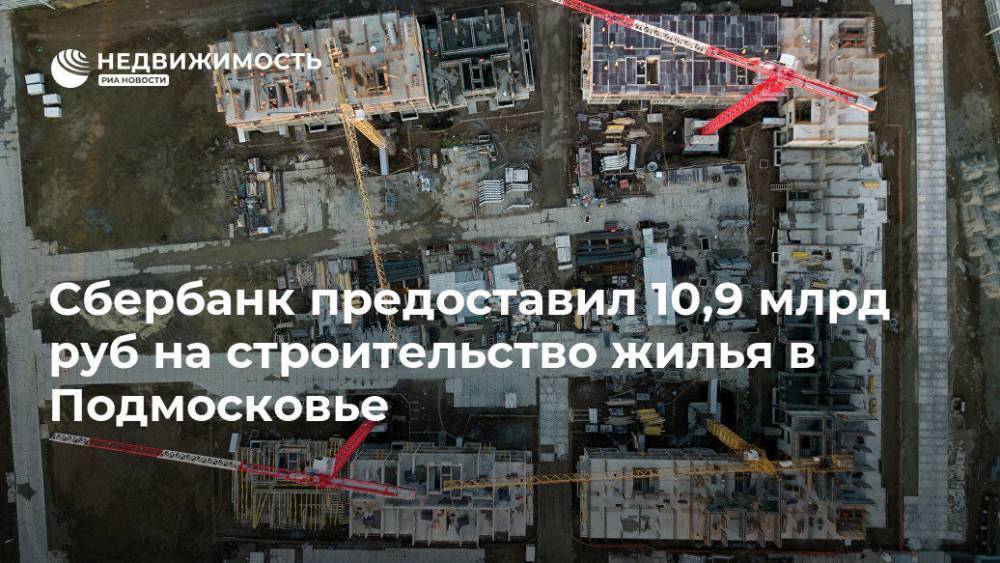 Сбербанк предоставил 10,9 млрд руб на строительство жилья в Подмосковье - realty.ria.ru - Москва - Московская обл. - район Ленинский - Строительство