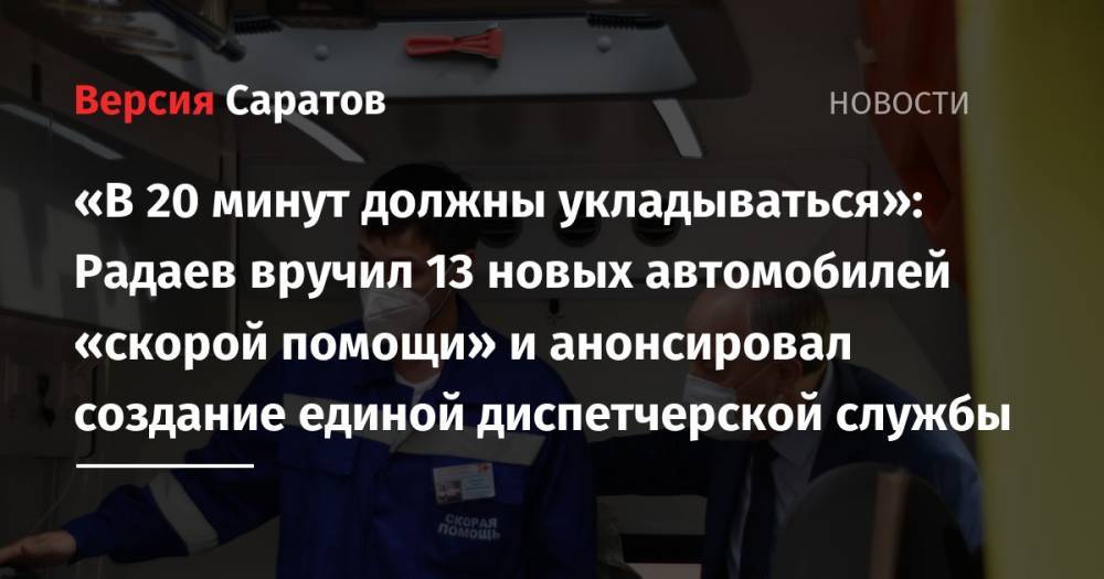 Владимир Путин - Вячеслав Володин - Валерий Радаев - «В 20 минут должны укладываться»: Радаев вручил 13 новых автомобилей «скорой помощи» и анонсировал создание единой диспетчерской службы - nversia.ru - Саратовская обл.