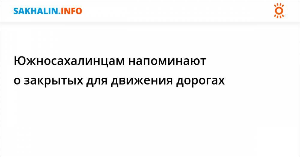 Южносахалинцам напоминают о закрытых для движения дорогах - sakhalin.info
