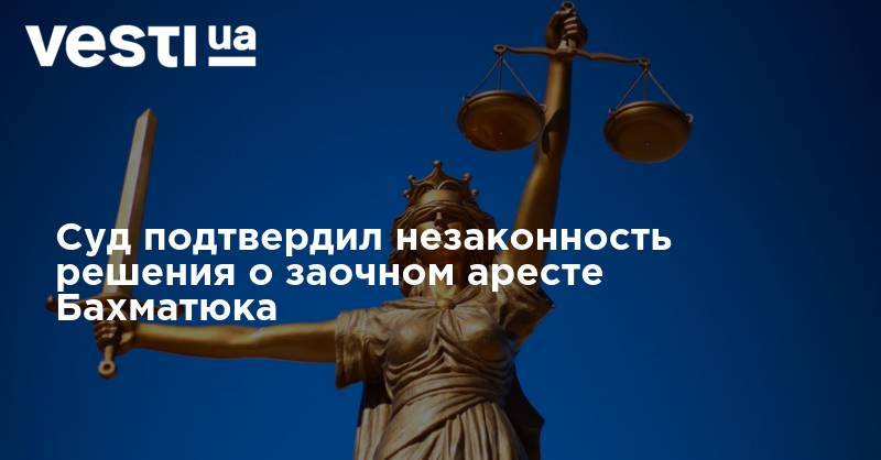 Олег Бахматюк - Константин Жеваго - Суд подтвердил незаконность решения о заочном аресте Бахматюка - vesti.ua - Киев