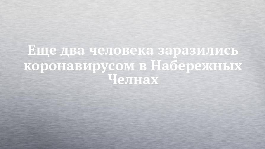 Еще два человека заразились коронавирусом в Набережных Челнах - chelny-izvest.ru - Россия - респ. Татарстан - Набережные Челны - Казань