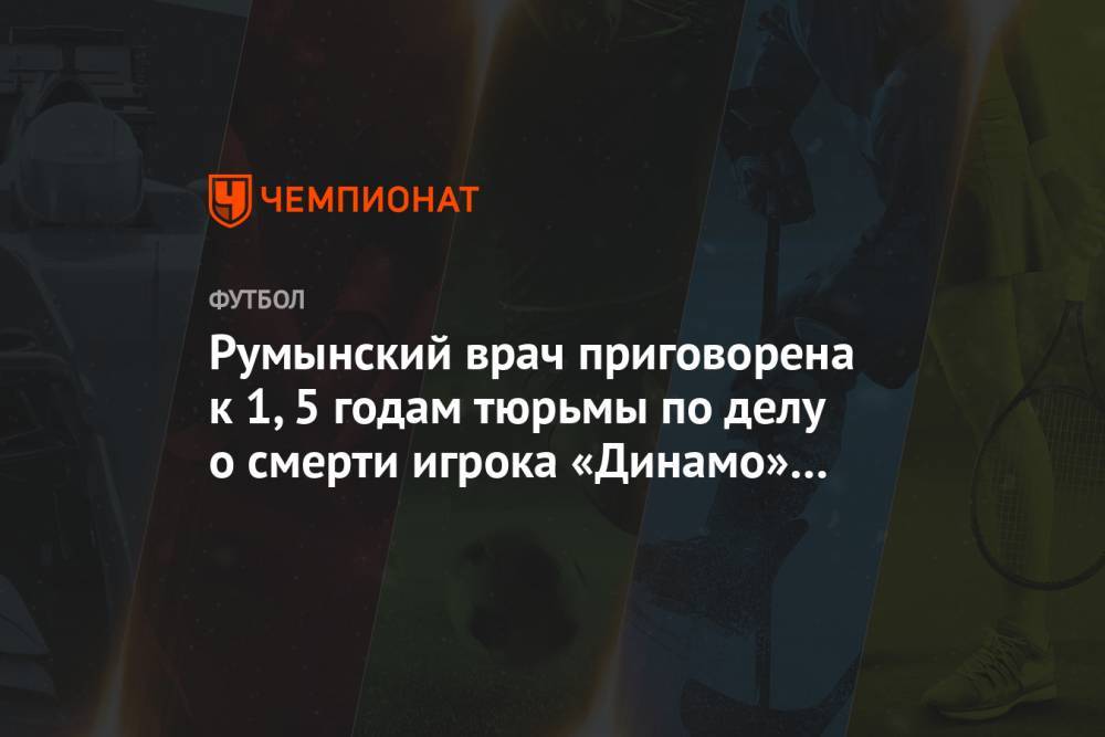 Румынский врач приговорена к 1,5 годам тюрьмы по делу о смерти игрока «Динамо» Бухарест - championat.com - Румыния - г. Бухарест