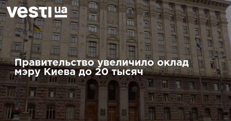 Правительство увеличило оклад мэру Киева до 20 тысяч - vesti.ua - Киев - Киев - Кабинет Министров