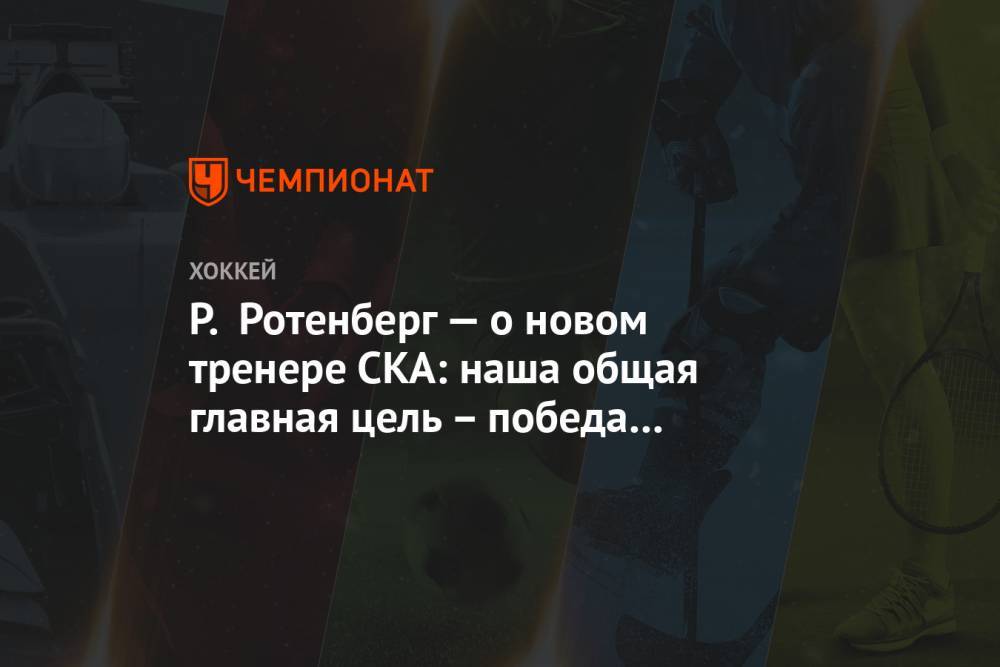 Роман Ротенберг - Валерий Брагин - Р. Ротенберг — о новом тренере СКА: наша общая главная цель – победа на Олимпиаде в Пекине - championat.com - Пекин