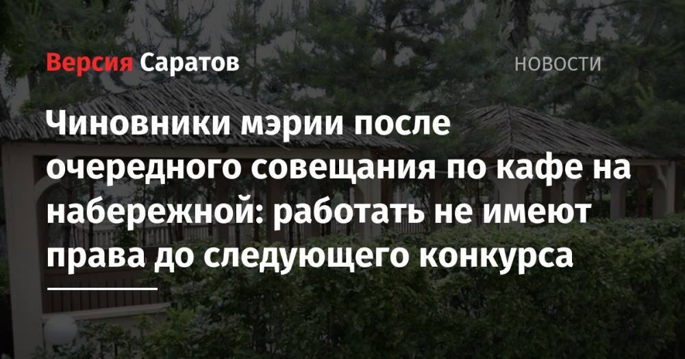 Михаил Исаев - Чиновники мэрии после очередного совещания по кафе на набережной: работать не имеют права до следующего конкурса - nversia.ru - Саратов