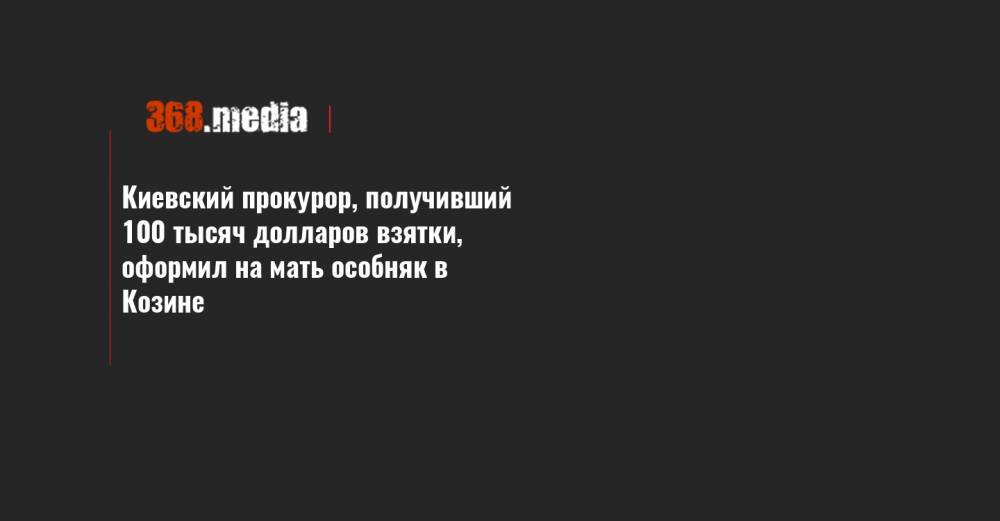 Киевский прокурор, получивший 100 тысяч долларов взятки, оформил на мать особняк в Козине - 368.media - Киев